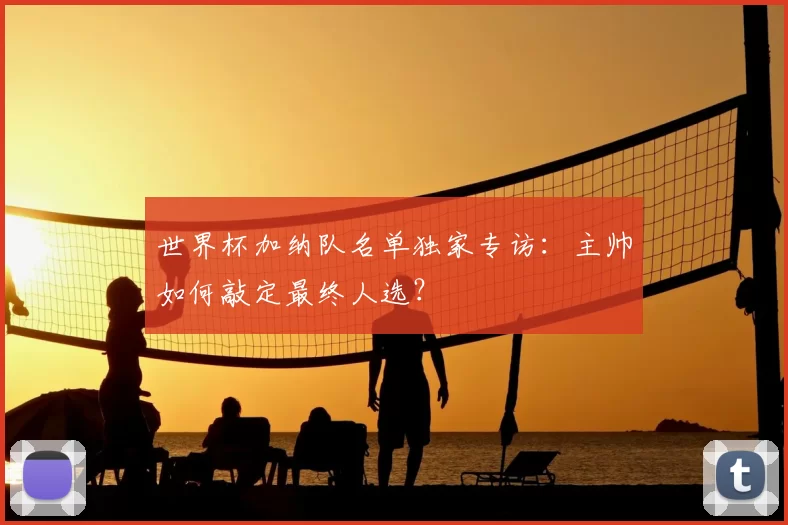 世界杯加纳队名单独家专访:主帅如何敲定最终人选?