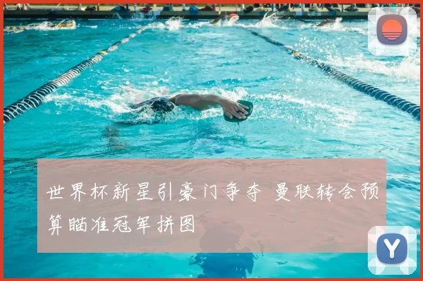 世界杯新星引豪门争夺 曼联转会预算瞄准冠军拼图