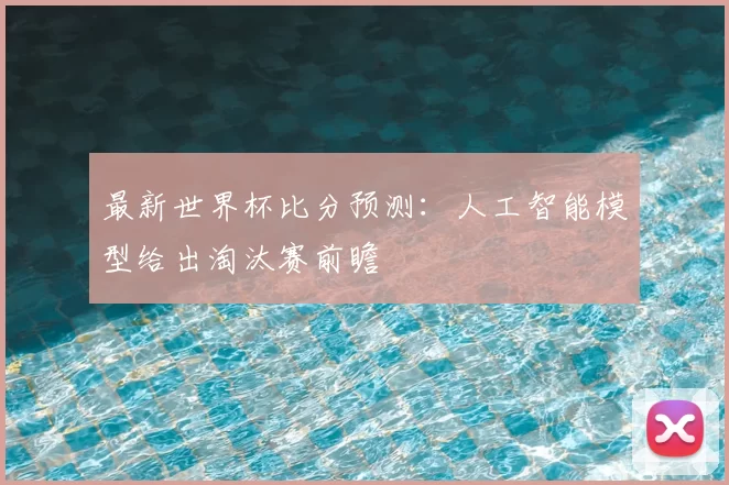 最新世界杯比分预测:人工智能模型给出淘汰赛前瞻